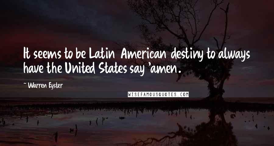 Warren Eyster Quotes: It seems to be Latin American destiny to always have the United States say 'amen.