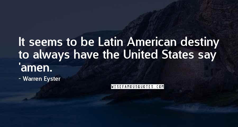 Warren Eyster Quotes: It seems to be Latin American destiny to always have the United States say 'amen.