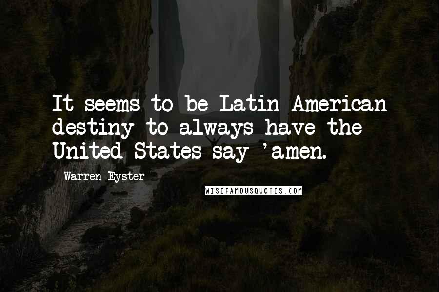 Warren Eyster Quotes: It seems to be Latin American destiny to always have the United States say 'amen.