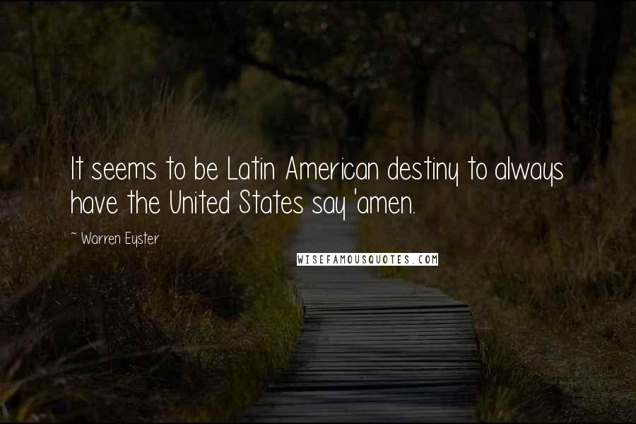 Warren Eyster Quotes: It seems to be Latin American destiny to always have the United States say 'amen.