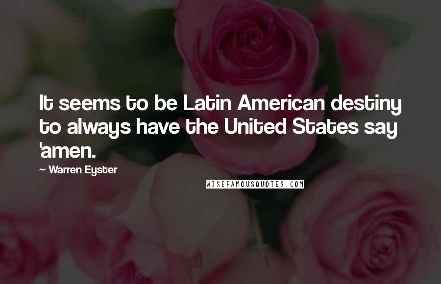 Warren Eyster Quotes: It seems to be Latin American destiny to always have the United States say 'amen.