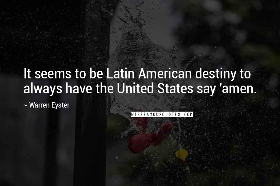 Warren Eyster Quotes: It seems to be Latin American destiny to always have the United States say 'amen.
