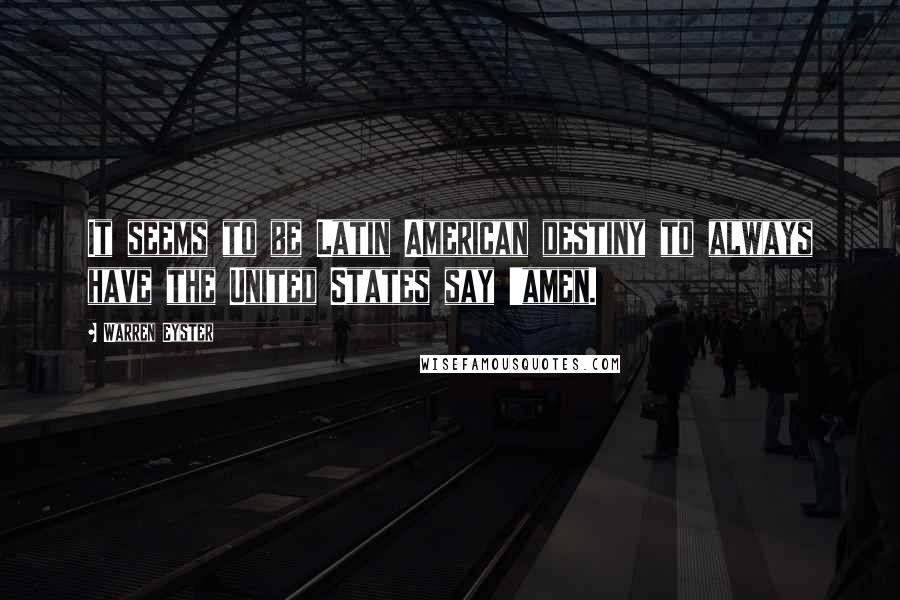 Warren Eyster Quotes: It seems to be Latin American destiny to always have the United States say 'amen.