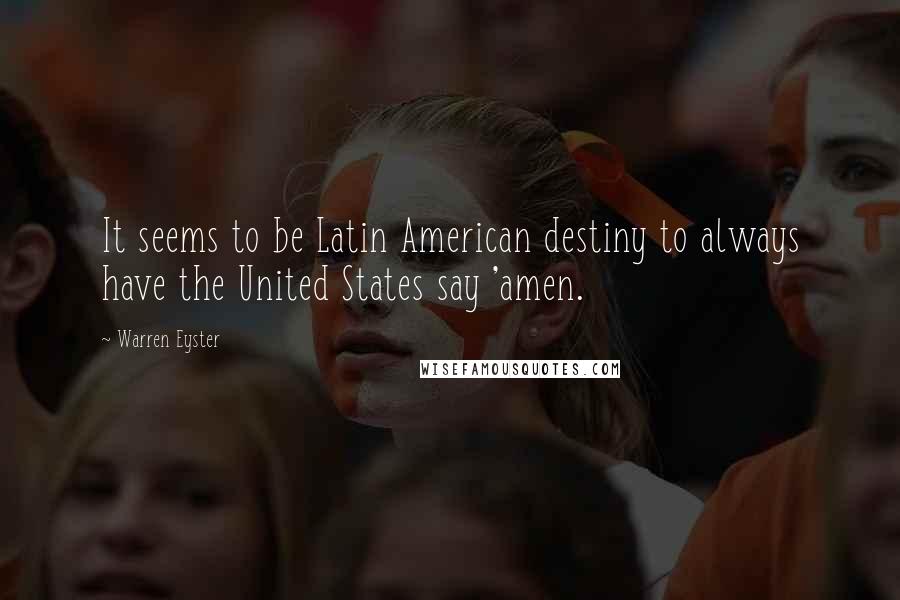 Warren Eyster Quotes: It seems to be Latin American destiny to always have the United States say 'amen.