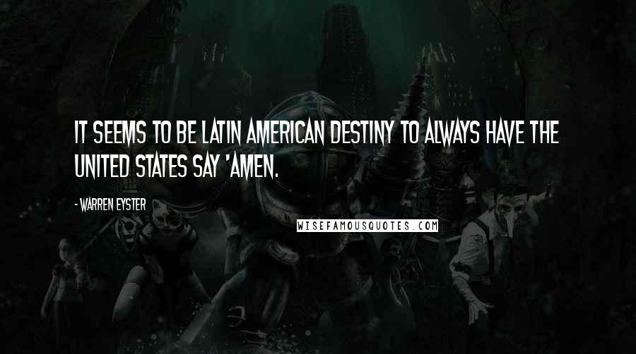 Warren Eyster Quotes: It seems to be Latin American destiny to always have the United States say 'amen.