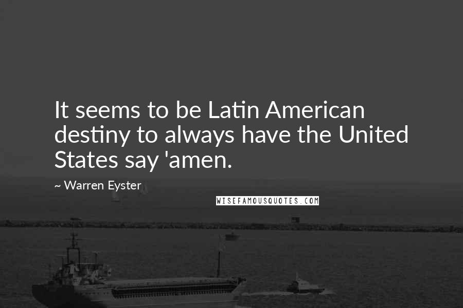 Warren Eyster Quotes: It seems to be Latin American destiny to always have the United States say 'amen.
