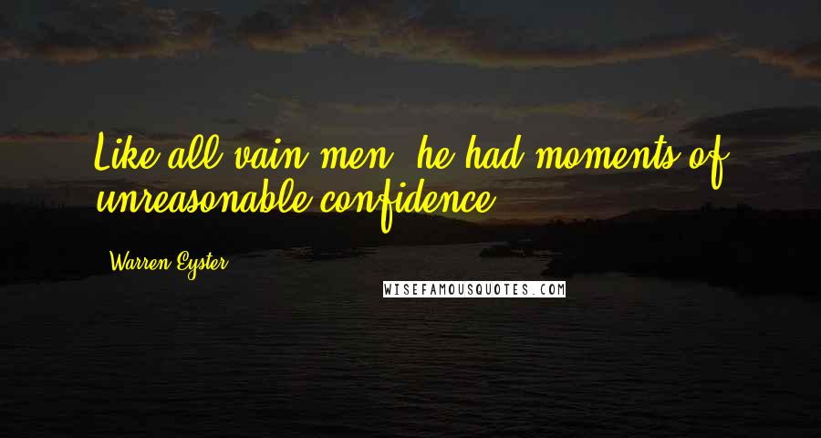 Warren Eyster Quotes: Like all vain men, he had moments of unreasonable confidence.