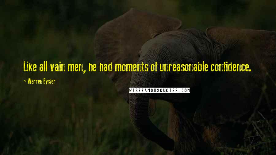 Warren Eyster Quotes: Like all vain men, he had moments of unreasonable confidence.