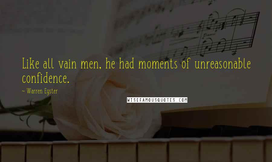 Warren Eyster Quotes: Like all vain men, he had moments of unreasonable confidence.