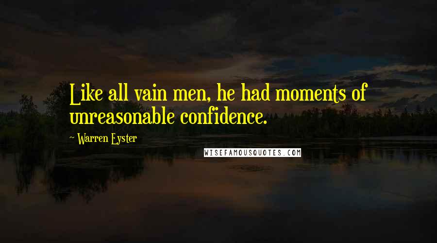 Warren Eyster Quotes: Like all vain men, he had moments of unreasonable confidence.