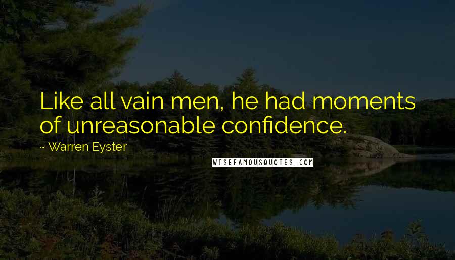 Warren Eyster Quotes: Like all vain men, he had moments of unreasonable confidence.