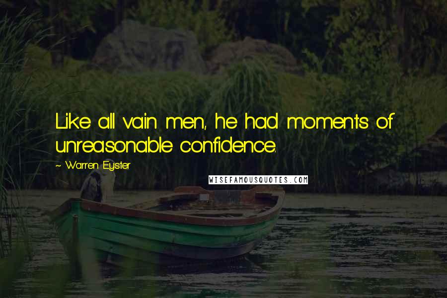 Warren Eyster Quotes: Like all vain men, he had moments of unreasonable confidence.