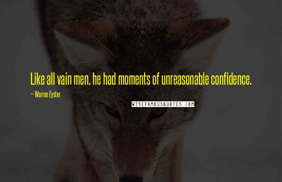 Warren Eyster Quotes: Like all vain men, he had moments of unreasonable confidence.