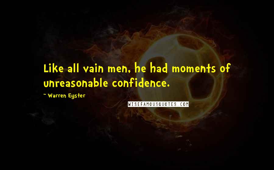 Warren Eyster Quotes: Like all vain men, he had moments of unreasonable confidence.