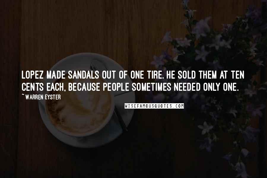 Warren Eyster Quotes: Lopez made sandals out of one tire. He sold them at ten cents each, because people sometimes needed only one.