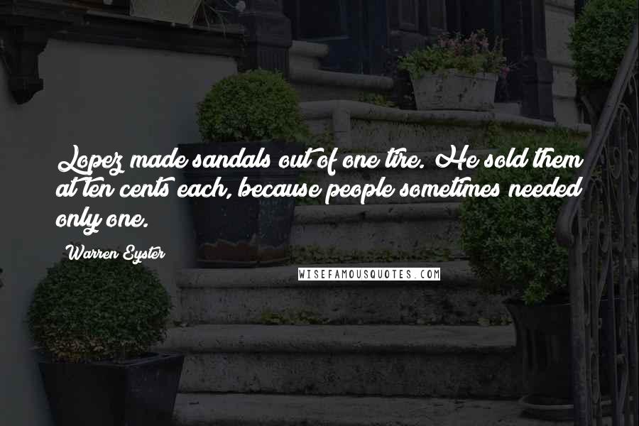 Warren Eyster Quotes: Lopez made sandals out of one tire. He sold them at ten cents each, because people sometimes needed only one.