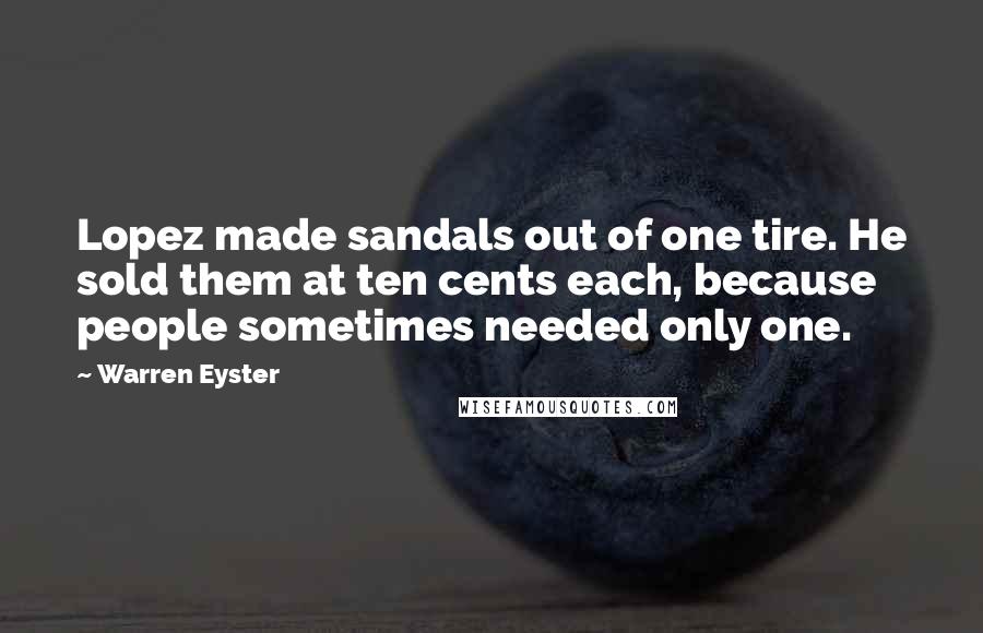 Warren Eyster Quotes: Lopez made sandals out of one tire. He sold them at ten cents each, because people sometimes needed only one.