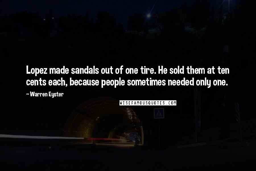 Warren Eyster Quotes: Lopez made sandals out of one tire. He sold them at ten cents each, because people sometimes needed only one.