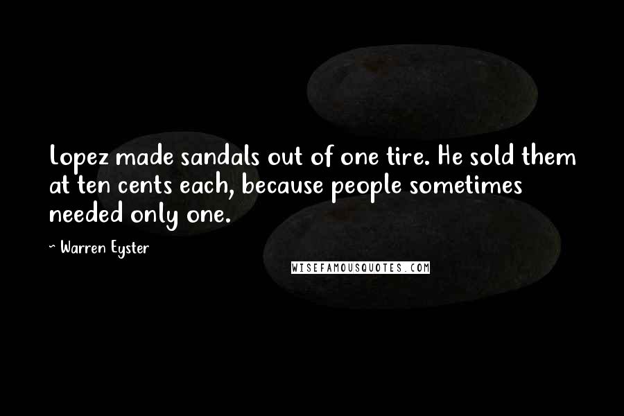 Warren Eyster Quotes: Lopez made sandals out of one tire. He sold them at ten cents each, because people sometimes needed only one.
