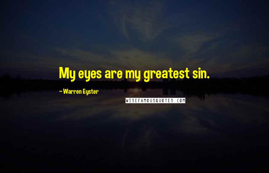 Warren Eyster Quotes: My eyes are my greatest sin.