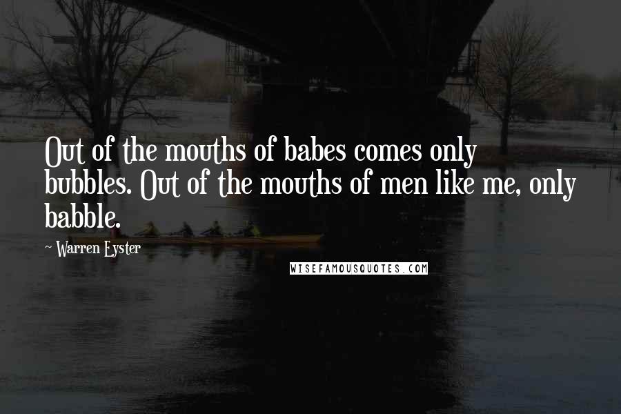 Warren Eyster Quotes: Out of the mouths of babes comes only bubbles. Out of the mouths of men like me, only babble.