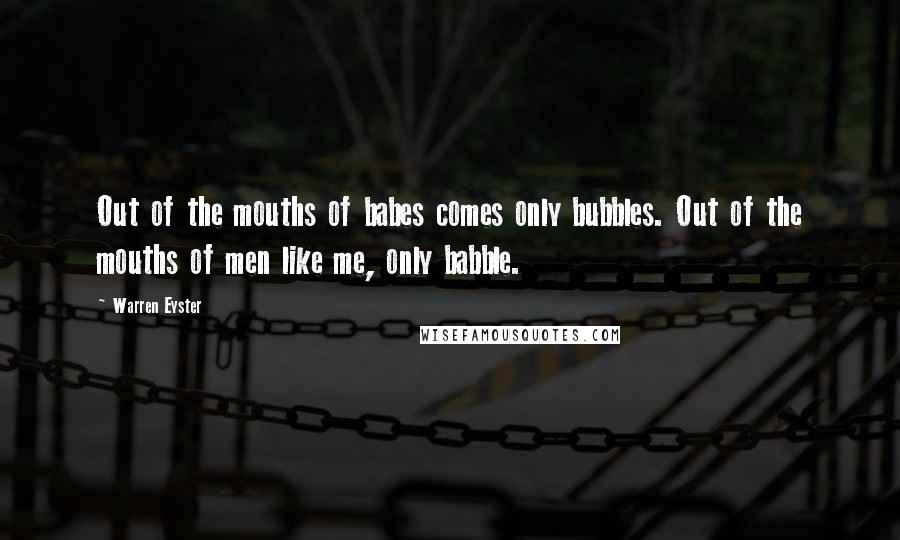 Warren Eyster Quotes: Out of the mouths of babes comes only bubbles. Out of the mouths of men like me, only babble.
