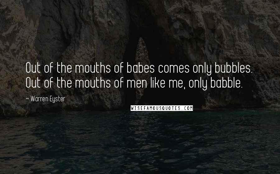 Warren Eyster Quotes: Out of the mouths of babes comes only bubbles. Out of the mouths of men like me, only babble.