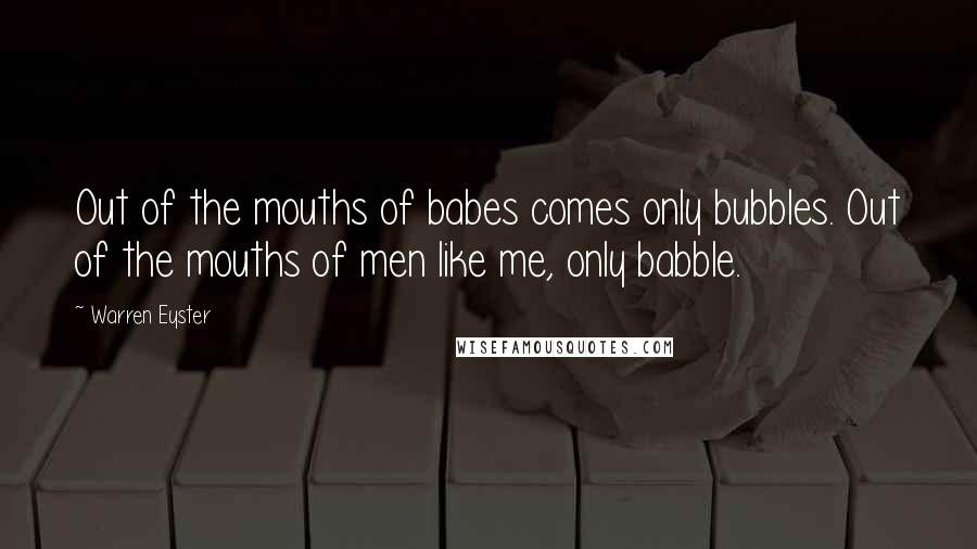 Warren Eyster Quotes: Out of the mouths of babes comes only bubbles. Out of the mouths of men like me, only babble.