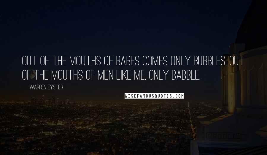 Warren Eyster Quotes: Out of the mouths of babes comes only bubbles. Out of the mouths of men like me, only babble.