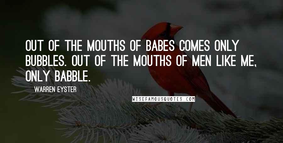 Warren Eyster Quotes: Out of the mouths of babes comes only bubbles. Out of the mouths of men like me, only babble.