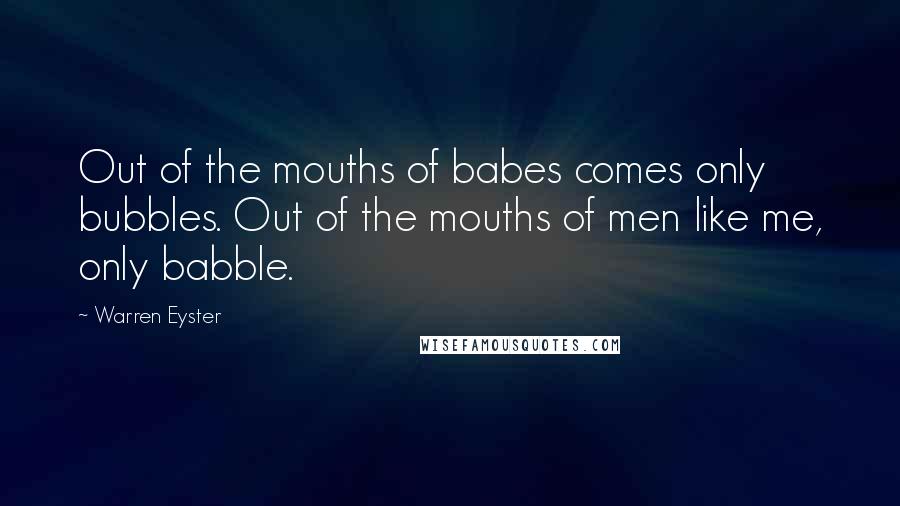 Warren Eyster Quotes: Out of the mouths of babes comes only bubbles. Out of the mouths of men like me, only babble.