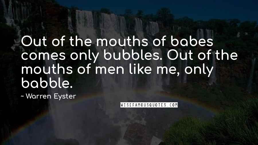 Warren Eyster Quotes: Out of the mouths of babes comes only bubbles. Out of the mouths of men like me, only babble.