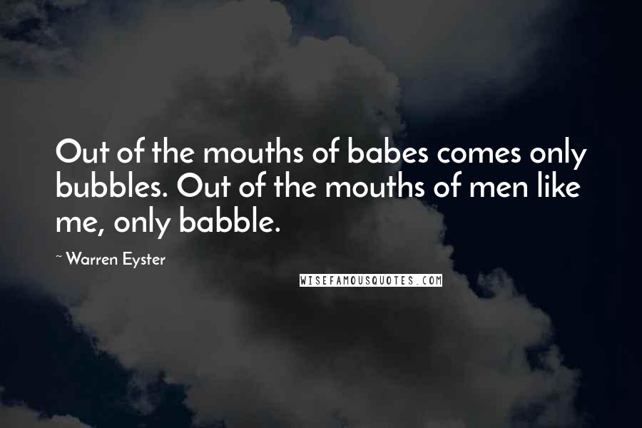 Warren Eyster Quotes: Out of the mouths of babes comes only bubbles. Out of the mouths of men like me, only babble.