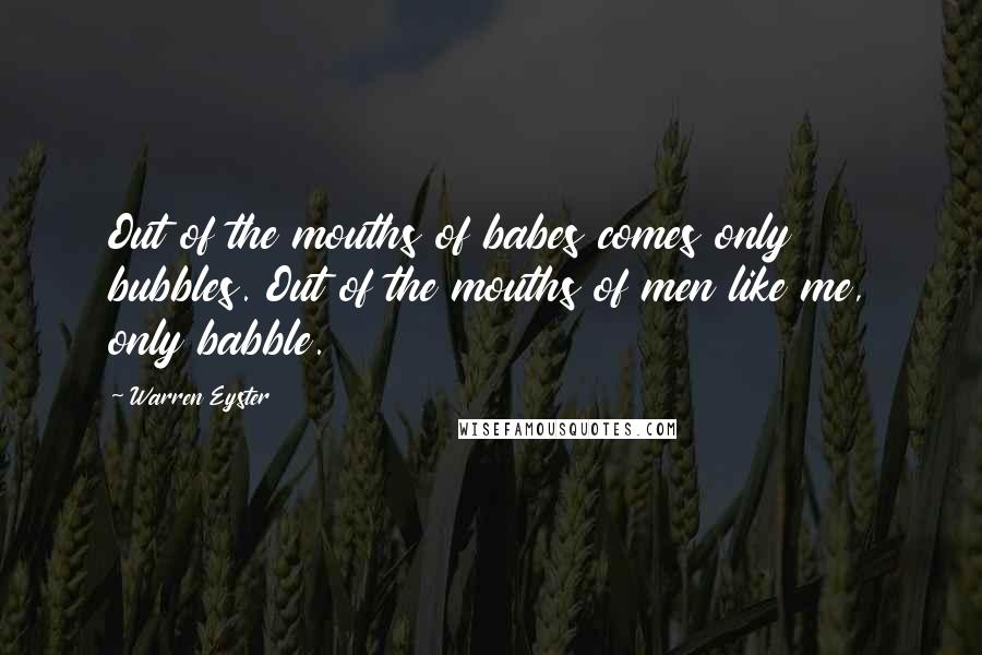 Warren Eyster Quotes: Out of the mouths of babes comes only bubbles. Out of the mouths of men like me, only babble.