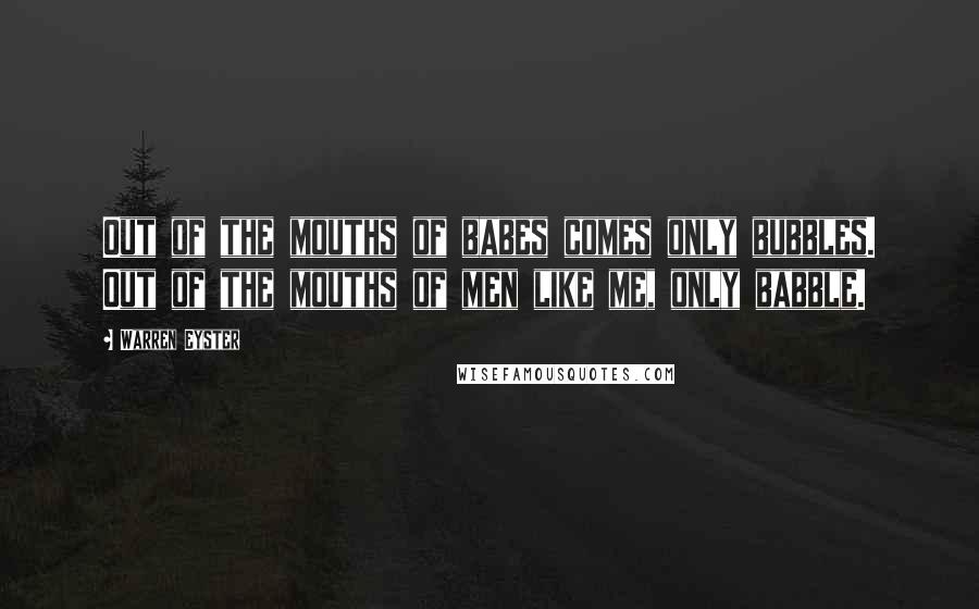 Warren Eyster Quotes: Out of the mouths of babes comes only bubbles. Out of the mouths of men like me, only babble.