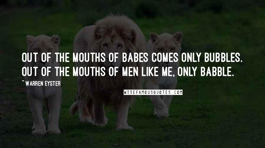 Warren Eyster Quotes: Out of the mouths of babes comes only bubbles. Out of the mouths of men like me, only babble.