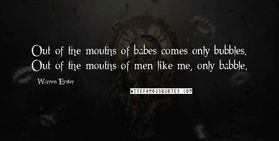 Warren Eyster Quotes: Out of the mouths of babes comes only bubbles. Out of the mouths of men like me, only babble.