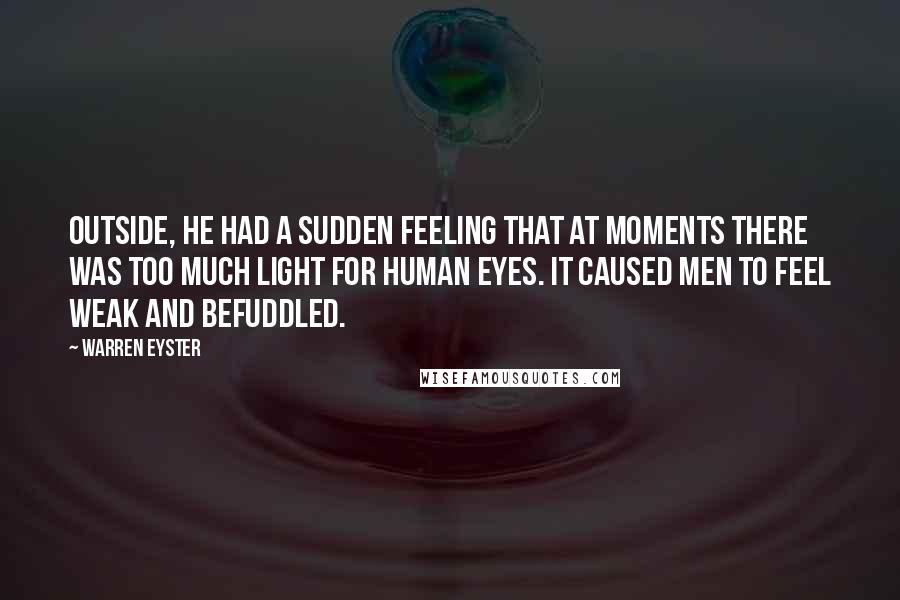 Warren Eyster Quotes: Outside, he had a sudden feeling that at moments there was too much light for human eyes. It caused men to feel weak and befuddled.