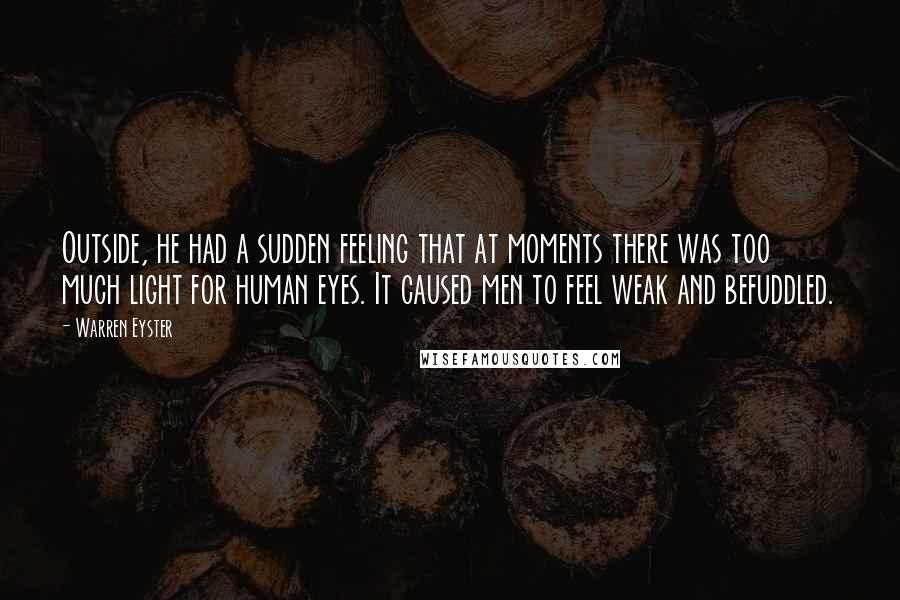 Warren Eyster Quotes: Outside, he had a sudden feeling that at moments there was too much light for human eyes. It caused men to feel weak and befuddled.