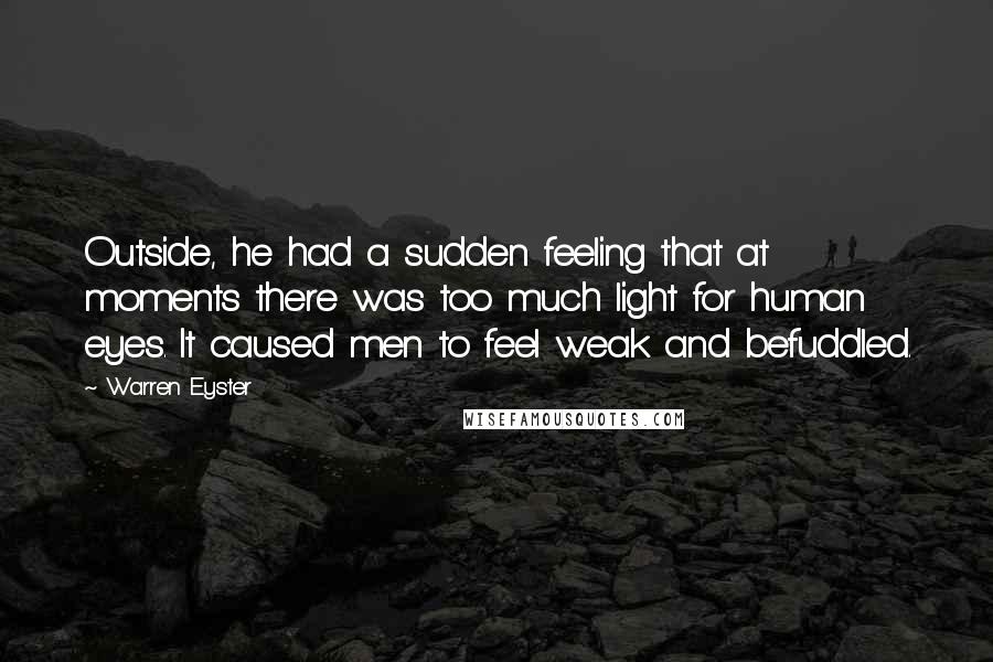 Warren Eyster Quotes: Outside, he had a sudden feeling that at moments there was too much light for human eyes. It caused men to feel weak and befuddled.