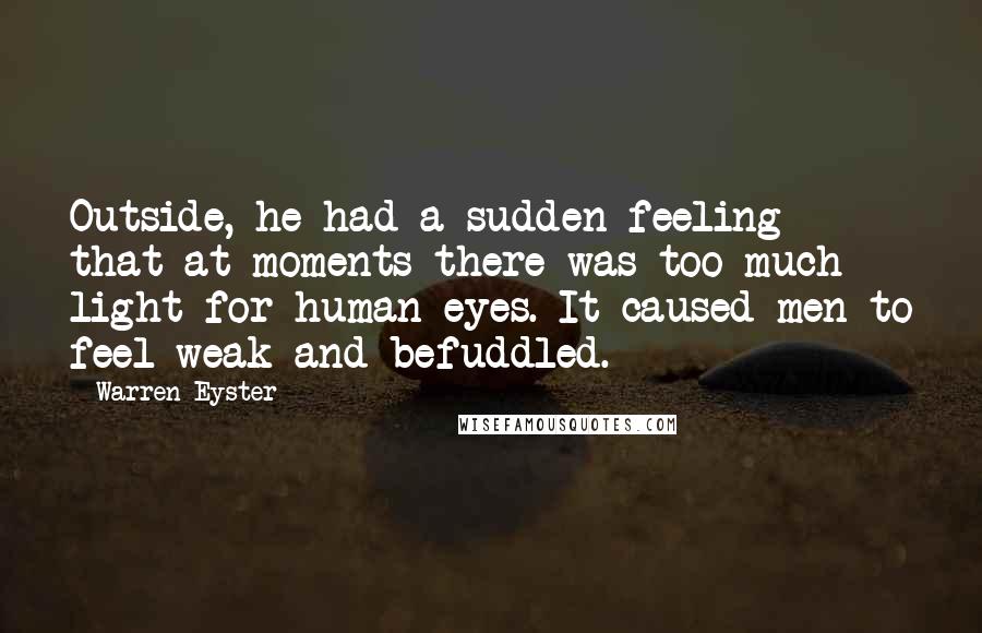 Warren Eyster Quotes: Outside, he had a sudden feeling that at moments there was too much light for human eyes. It caused men to feel weak and befuddled.