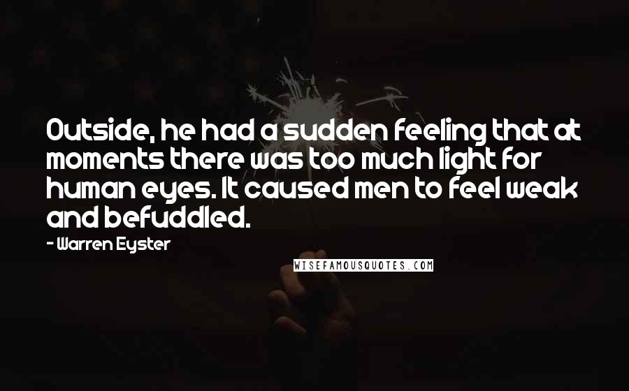 Warren Eyster Quotes: Outside, he had a sudden feeling that at moments there was too much light for human eyes. It caused men to feel weak and befuddled.