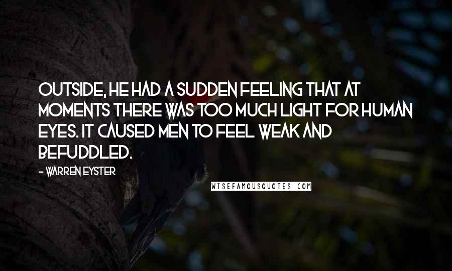 Warren Eyster Quotes: Outside, he had a sudden feeling that at moments there was too much light for human eyes. It caused men to feel weak and befuddled.