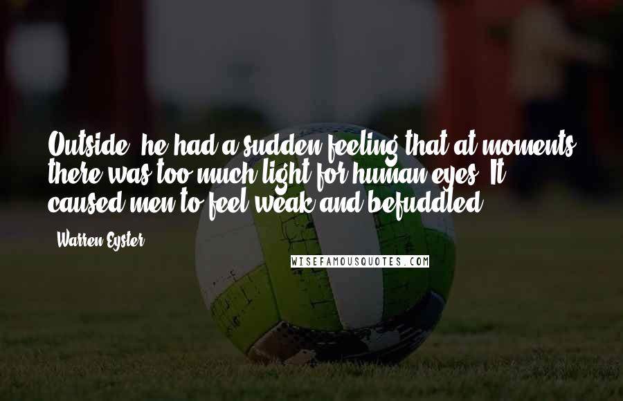 Warren Eyster Quotes: Outside, he had a sudden feeling that at moments there was too much light for human eyes. It caused men to feel weak and befuddled.