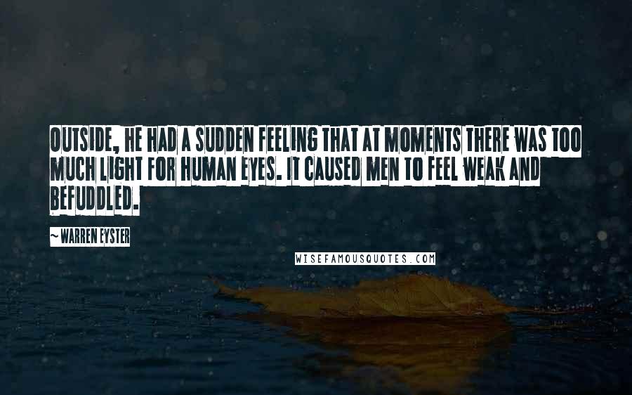 Warren Eyster Quotes: Outside, he had a sudden feeling that at moments there was too much light for human eyes. It caused men to feel weak and befuddled.