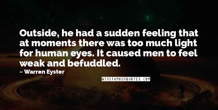 Warren Eyster Quotes: Outside, he had a sudden feeling that at moments there was too much light for human eyes. It caused men to feel weak and befuddled.