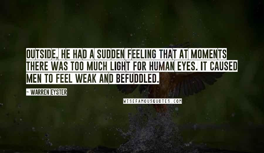 Warren Eyster Quotes: Outside, he had a sudden feeling that at moments there was too much light for human eyes. It caused men to feel weak and befuddled.