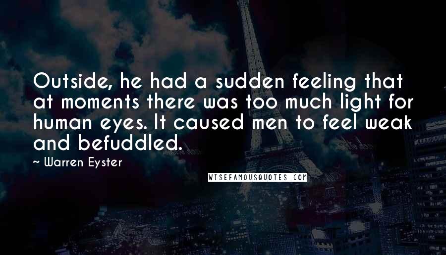 Warren Eyster Quotes: Outside, he had a sudden feeling that at moments there was too much light for human eyes. It caused men to feel weak and befuddled.