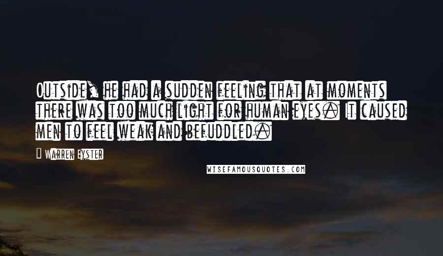 Warren Eyster Quotes: Outside, he had a sudden feeling that at moments there was too much light for human eyes. It caused men to feel weak and befuddled.