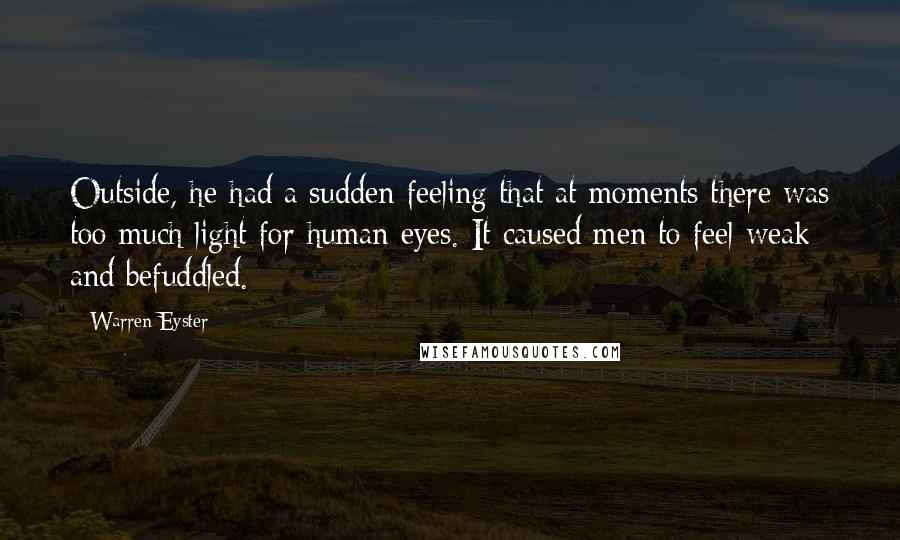 Warren Eyster Quotes: Outside, he had a sudden feeling that at moments there was too much light for human eyes. It caused men to feel weak and befuddled.